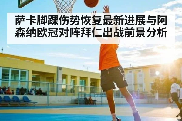 萨卡脚踝伤势恢复最新进展与阿森纳欧冠对阵拜仁出战前景分析