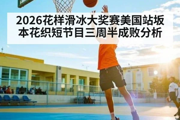 2026花样滑冰大奖赛美国站坂本花织短节目三周半成败分析