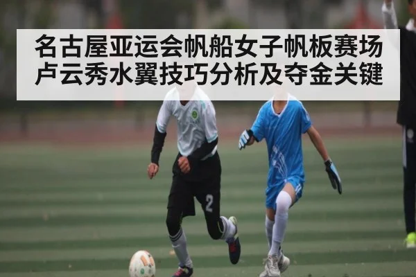 名古屋亚运会帆船女子帆板赛场 卢云秀水翼技巧分析及夺金关键
