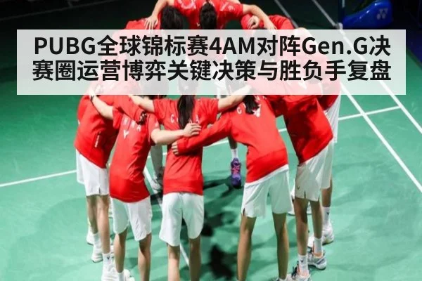 PUBG全球锦标赛4AM对阵Gen.G决赛圈运营博弈关键决策与胜负手复盘