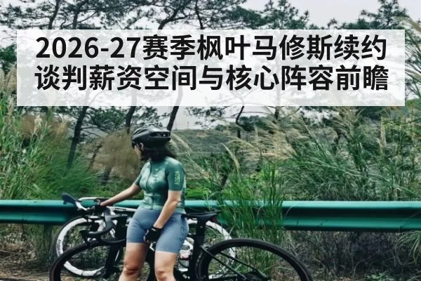 2026-27赛季枫叶马修斯续约谈判薪资空间与核心阵容前瞻