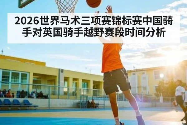 2026世界马术三项赛锦标赛中国骑手对英国骑手越野赛段时间分析（ruyi sports）